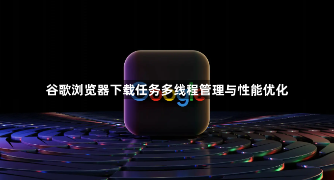 谷歌浏览器下载任务多线程管理与性能优化1