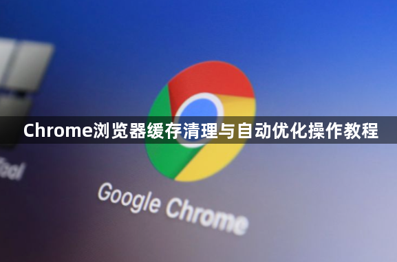 Chrome浏览器缓存清理与自动优化操作教程1