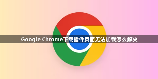 Google Chrome下载插件页面无法加载怎么解决1