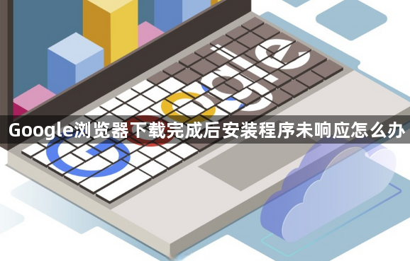 Google浏览器下载完成后安装程序未响应怎么办1
