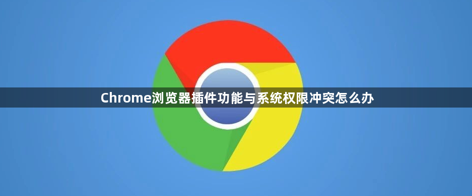 Chrome浏览器插件功能与系统权限冲突怎么办1