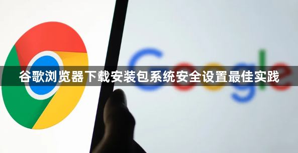 谷歌浏览器下载安装包系统安全设置最佳实践1