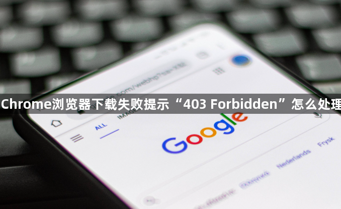 Chrome浏览器下载失败提示“403 Forbidden”怎么处理1