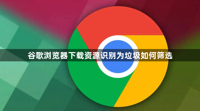 谷歌浏览器下载资源识别为垃圾如何筛选1