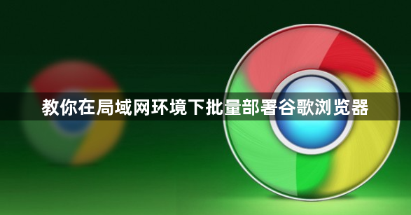 教你在局域网环境下批量部署谷歌浏览器1