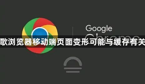 谷歌浏览器移动端页面变形可能与缓存有关吗1