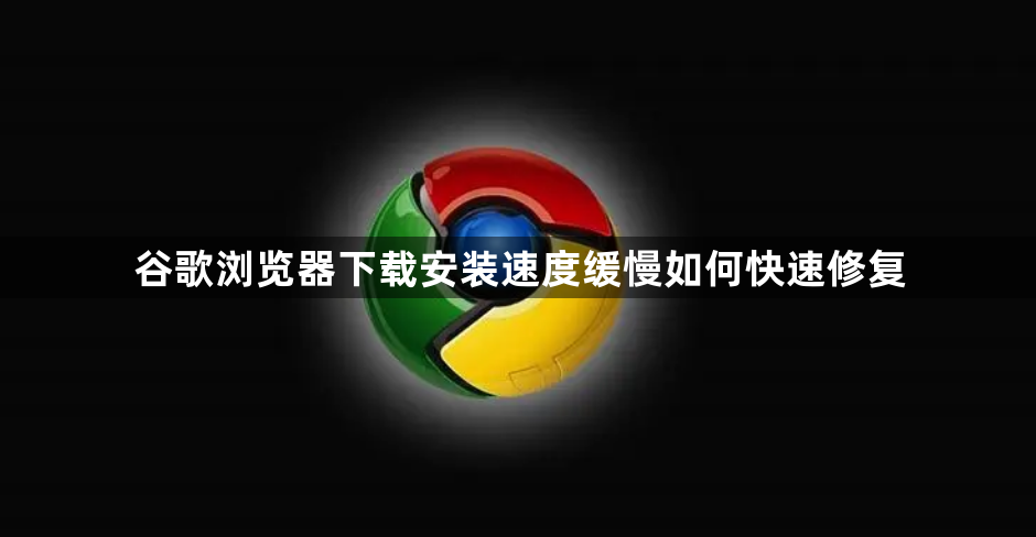 谷歌浏览器下载安装速度缓慢如何快速修复1