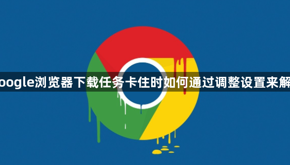 Google浏览器下载任务卡住时如何通过调整设置来解决1