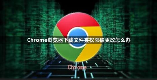 Chrome浏览器下载文件夹权限被更改怎么办1