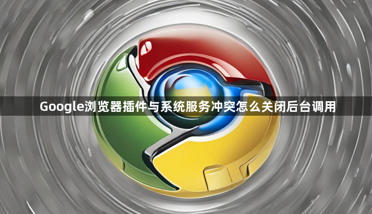 Google浏览器插件与系统服务冲突怎么关闭后台调用1