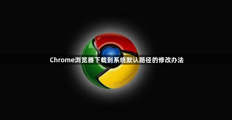 Chrome浏览器下载到系统默认路径的修改办法1