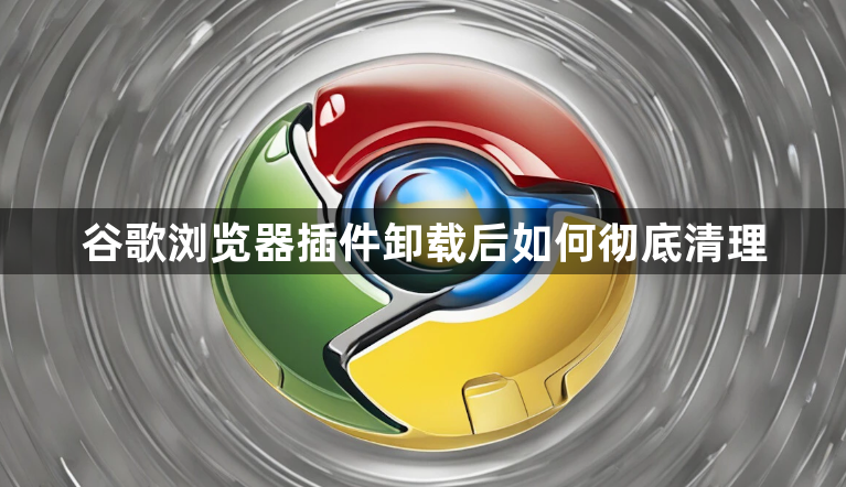 谷歌浏览器插件卸载后如何彻底清理1