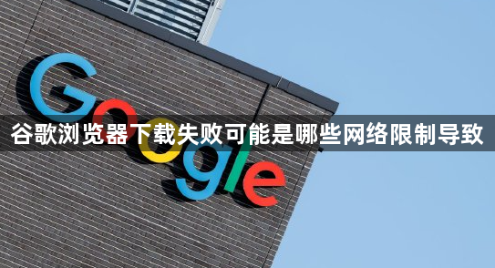 谷歌浏览器下载失败可能是哪些网络限制导致1