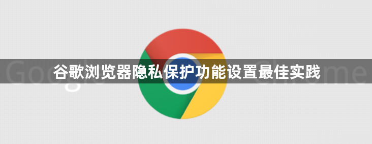 谷歌浏览器隐私保护功能设置最佳实践1