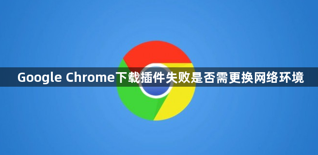 Google Chrome下载插件失败是否需更换网络环境1