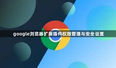 google浏览器扩展插件权限管理与安全设置1