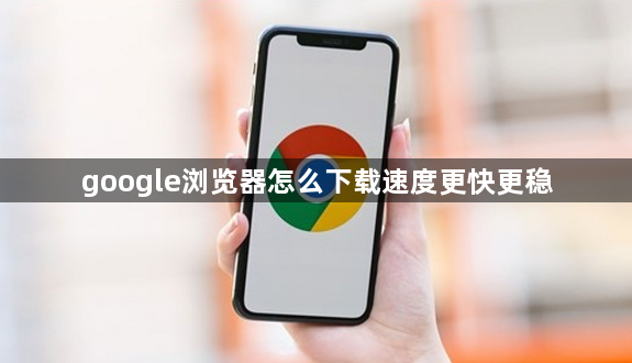 google浏览器怎么下载速度更快更稳1
