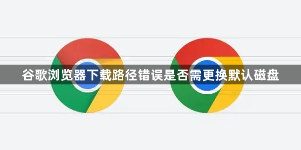 谷歌浏览器下载路径错误是否需更换默认磁盘1