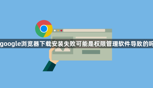 google浏览器下载安装失败可能是权限管理软件导致的吗1