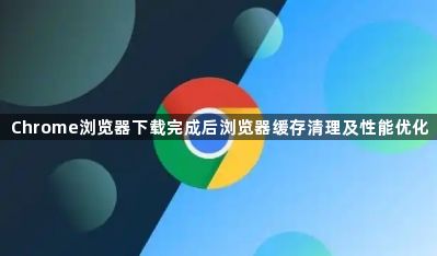 Chrome浏览器下载完成后浏览器缓存清理及性能优化1