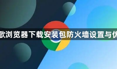 谷歌浏览器下载安装包防火墙设置与优化1