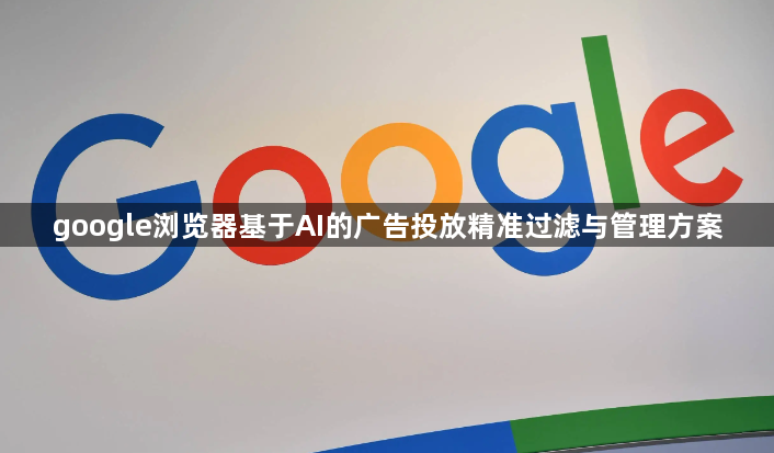 google浏览器基于AI的广告投放精准过滤与管理方案1