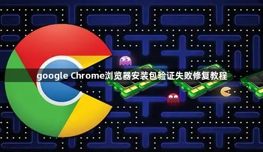 google Chrome浏览器安装包验证失败修复教程1