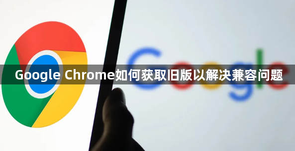 Google Chrome如何获取旧版以解决兼容问题1
