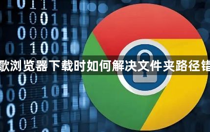 谷歌浏览器下载时如何解决文件夹路径错误1