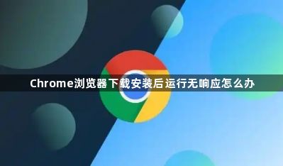 Chrome浏览器下载安装后运行无响应怎么办1
