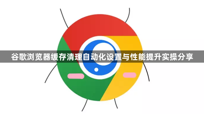 谷歌浏览器缓存清理自动化设置与性能提升实操分享1