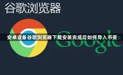 安卓设备谷歌浏览器下载安装完成后如何导入书签1