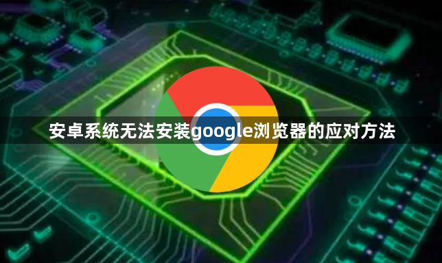 安卓系统无法安装google浏览器的应对方法1