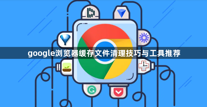 google浏览器缓存文件清理技巧与工具推荐1