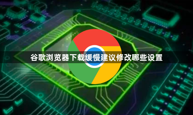 谷歌浏览器下载缓慢建议修改哪些设置1