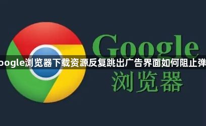 google浏览器下载资源反复跳出广告界面如何阻止弹窗1