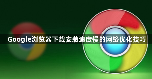 Google浏览器下载安装速度慢的网络优化技巧1