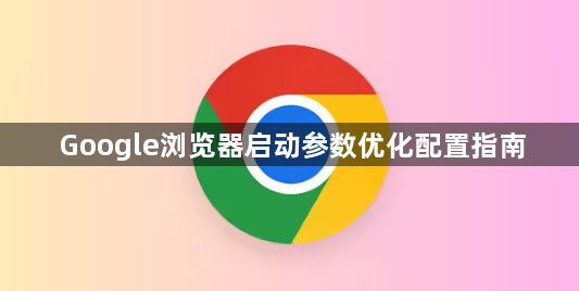 Google浏览器启动参数优化配置指南1