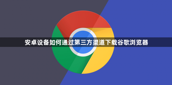 安卓设备如何通过第三方渠道下载谷歌浏览器1