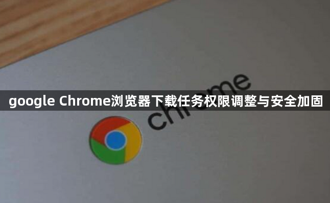 google Chrome浏览器下载任务权限调整与安全加固1