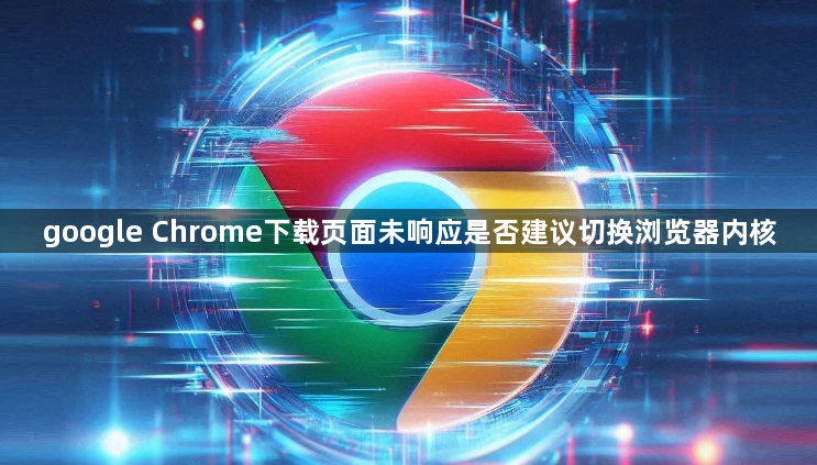 google Chrome下载页面未响应是否建议切换浏览器内核1