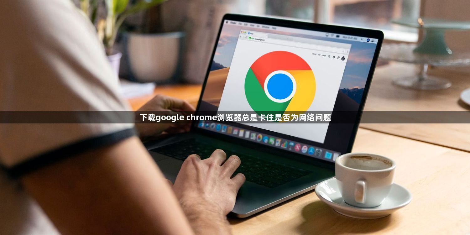下载google chrome浏览器总是卡住是否为网络问题1