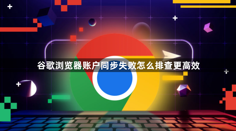 谷歌浏览器账户同步失败怎么排查更高效1