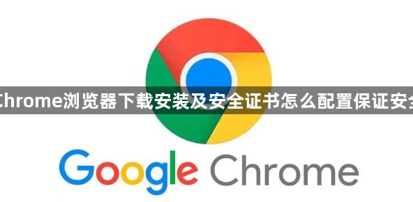 Chrome浏览器下载安装及安全证书怎么配置保证安全1