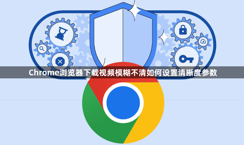 Chrome浏览器下载视频模糊不清如何设置清晰度参数1