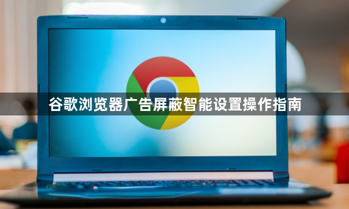 谷歌浏览器广告屏蔽智能设置操作指南1