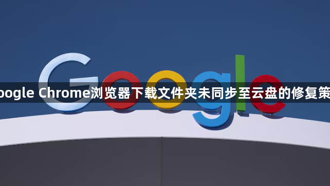 google Chrome浏览器下载文件夹未同步至云盘的修复策略1