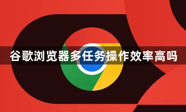 谷歌浏览器多任务操作效率高吗1