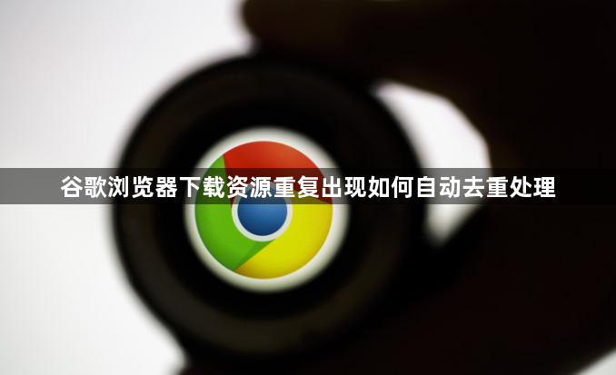 谷歌浏览器下载资源重复出现如何自动去重处理1