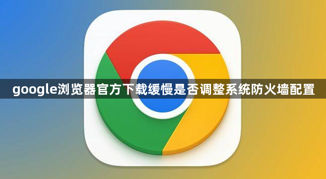 google浏览器官方下载缓慢是否调整系统防火墙配置1